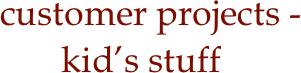 
                    customer projects - 
kid’s stuff


  